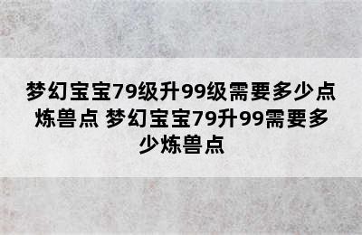 梦幻宝宝79级升99级需要多少点炼兽点 梦幻宝宝79升99需要多少炼兽点